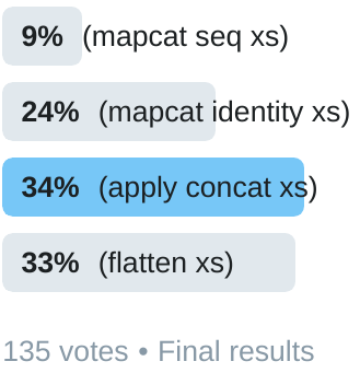 Twitter poll results:
  (mapcat seq xs) 9%; (mapcat identity xs) 24%; (apply concat xs) 34%; (flatten xs) 33%